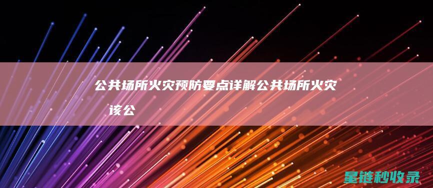 公共场所火灾预防要点详解 (公共场所火灾时该公共场所的现场人员应)