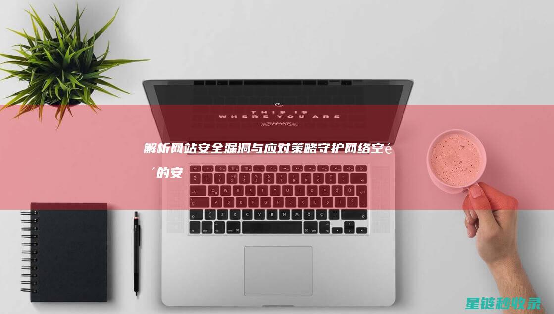 解析网站安全漏洞与应对策略：守护网络空间的安全防线 (解析网站安全吗)