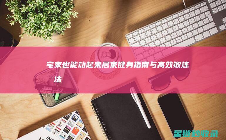 宅家也能动起来！居家健身指南与高效锻炼方法 (宅家也能动起来的句子)