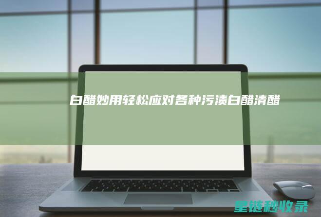 白醋妙用：轻松应对各种污渍 (白醋清醋)